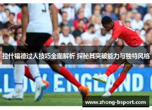 拉什福德过人技巧全面解析 探秘其突破能力与独特风格