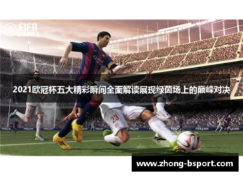 2021欧冠杯五大精彩瞬间全面解读展现绿茵场上的巅峰对决