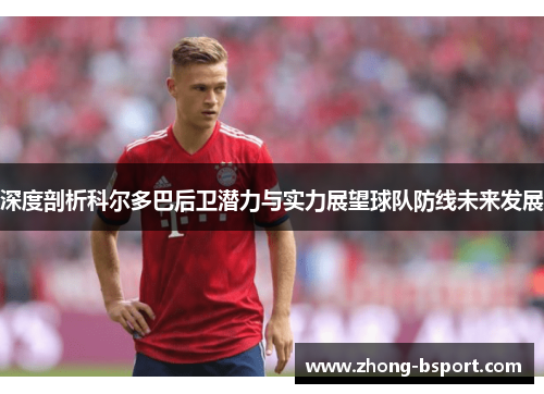 深度剖析科尔多巴后卫潜力与实力展望球队防线未来发展