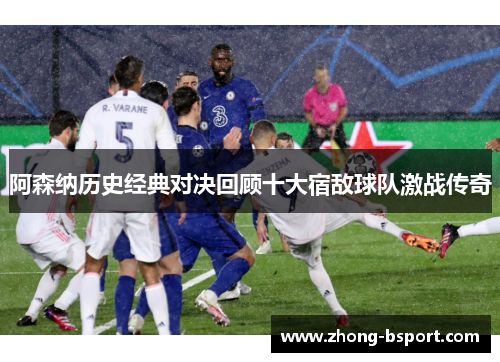 阿森纳历史经典对决回顾十大宿敌球队激战传奇