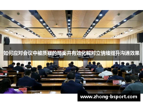 如何应对会议中被质疑的局面并有效化解对立情绪提升沟通效果