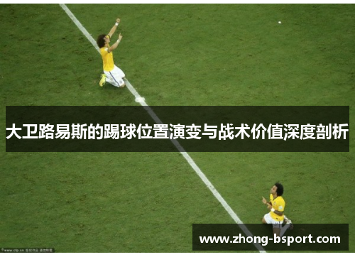 大卫路易斯的踢球位置演变与战术价值深度剖析