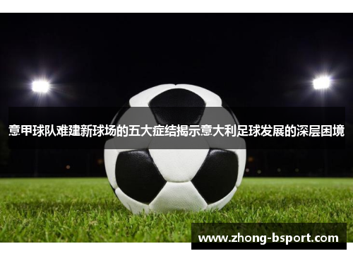 意甲球队难建新球场的五大症结揭示意大利足球发展的深层困境