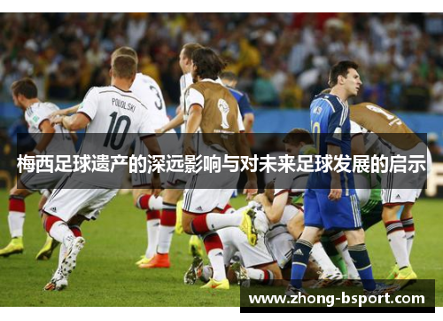 梅西足球遗产的深远影响与对未来足球发展的启示