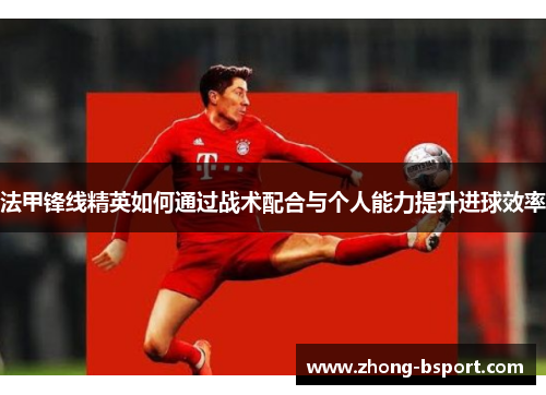 法甲锋线精英如何通过战术配合与个人能力提升进球效率