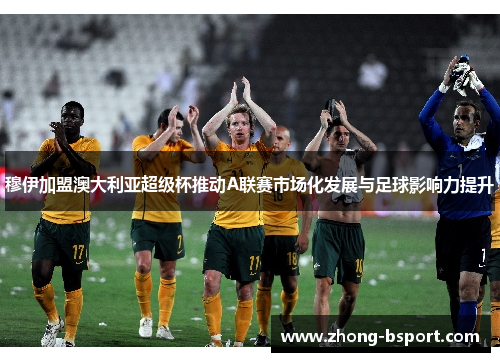 穆伊加盟澳大利亚超级杯推动A联赛市场化发展与足球影响力提升