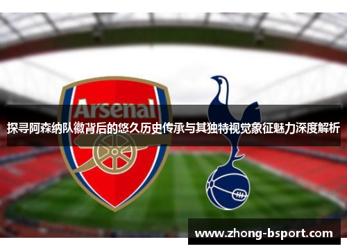 探寻阿森纳队徽背后的悠久历史传承与其独特视觉象征魅力深度解析