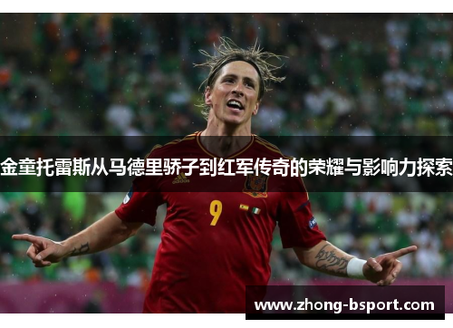 金童托雷斯从马德里骄子到红军传奇的荣耀与影响力探索