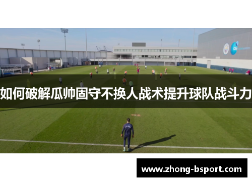 如何破解瓜帅固守不换人战术提升球队战斗力