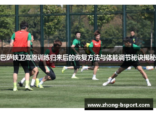 巴萨铁卫高原训练归来后的恢复方法与体能调节秘诀揭秘
