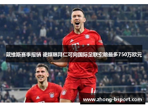 戴维斯赛季报销 德媒曝拜仁可向国际足联索赔最多750万欧元