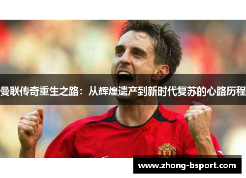 曼联传奇重生之路：从辉煌遗产到新时代复苏的心路历程