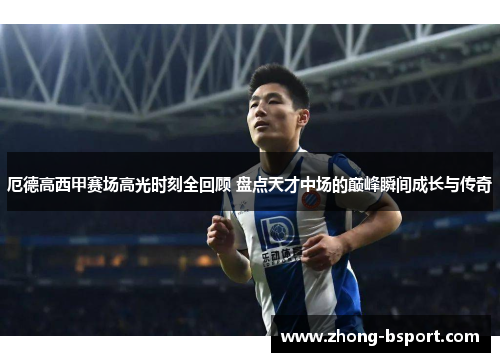 厄德高西甲赛场高光时刻全回顾 盘点天才中场的巅峰瞬间成长与传奇
