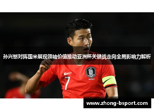 孙兴慜对阵国米展现领袖价值推动亚洲杯关键战走向全局影响力解析
