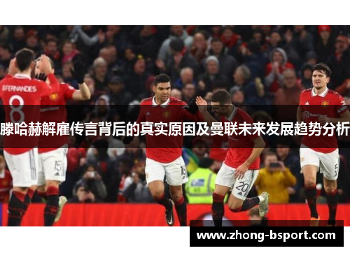 滕哈赫解雇传言背后的真实原因及曼联未来发展趋势分析