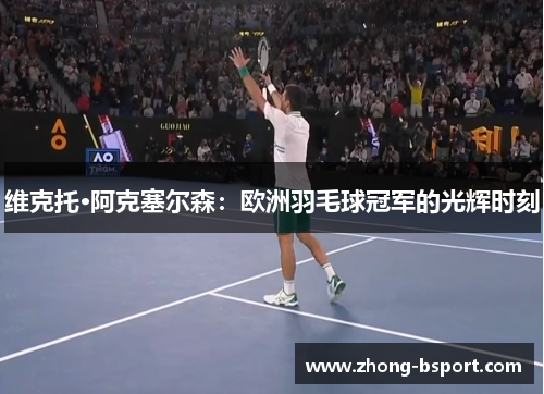 维克托·阿克塞尔森：欧洲羽毛球冠军的光辉时刻