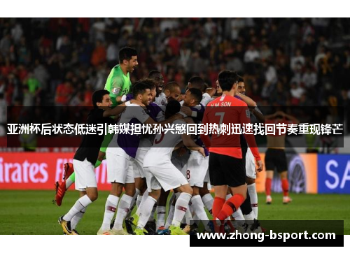 亚洲杯后状态低迷引韩媒担忧孙兴慜回到热刺迅速找回节奏重现锋芒