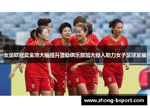 女足欧冠奖金池大幅提升激励俱乐部加大投入助力女子足球发展