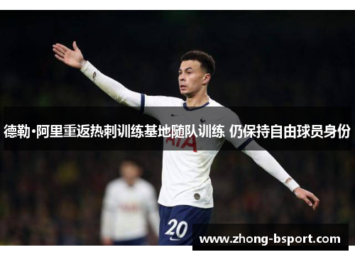 德勒·阿里重返热刺训练基地随队训练 仍保持自由球员身份