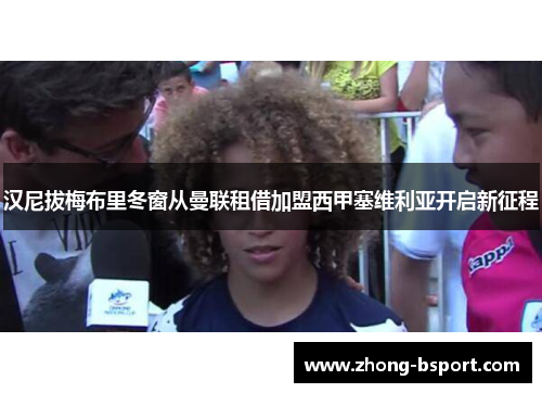 汉尼拔梅布里冬窗从曼联租借加盟西甲塞维利亚开启新征程