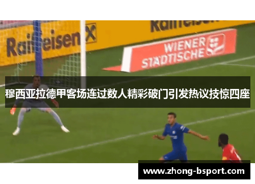 穆西亚拉德甲客场连过数人精彩破门引发热议技惊四座