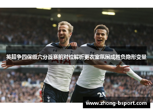 英超争四保级六分战赛前对位解析更衣室氛围成胜负隐形变量