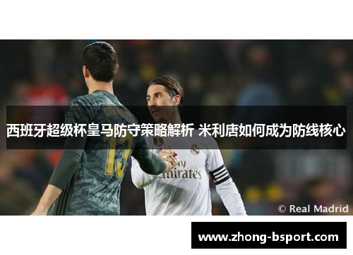 西班牙超级杯皇马防守策略解析 米利唐如何成为防线核心